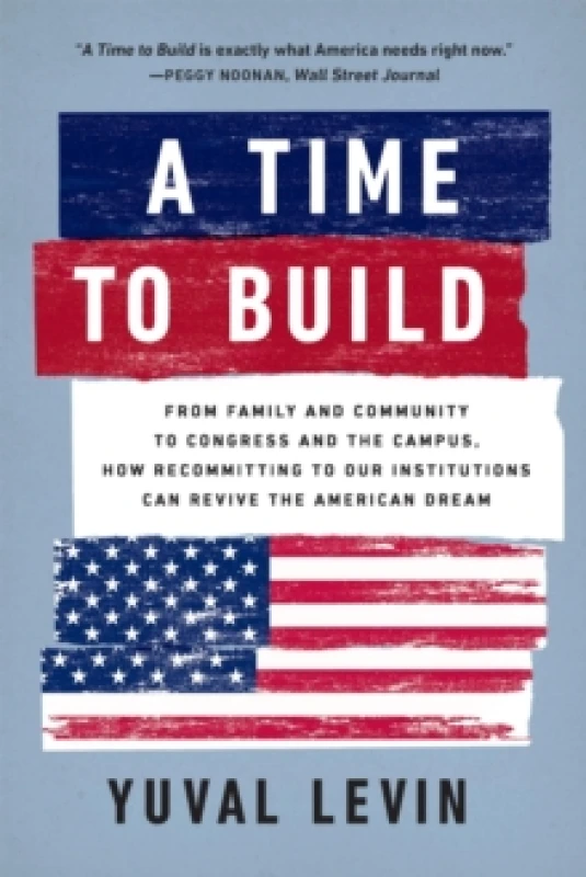 Image of A Time to Build : From Family and Community to Congress and the Campus, How Recommitting to Our Institutions Can Revive the American Dream Paperback /
