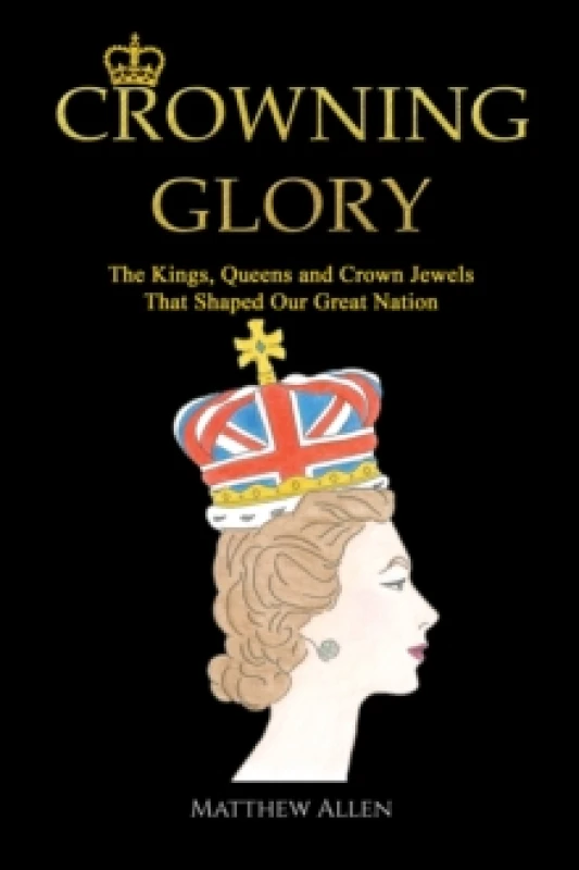 Image of Crowning Glory : The Kings, Queens and Crown Jewels That Shaped Our Great Nation Hardback