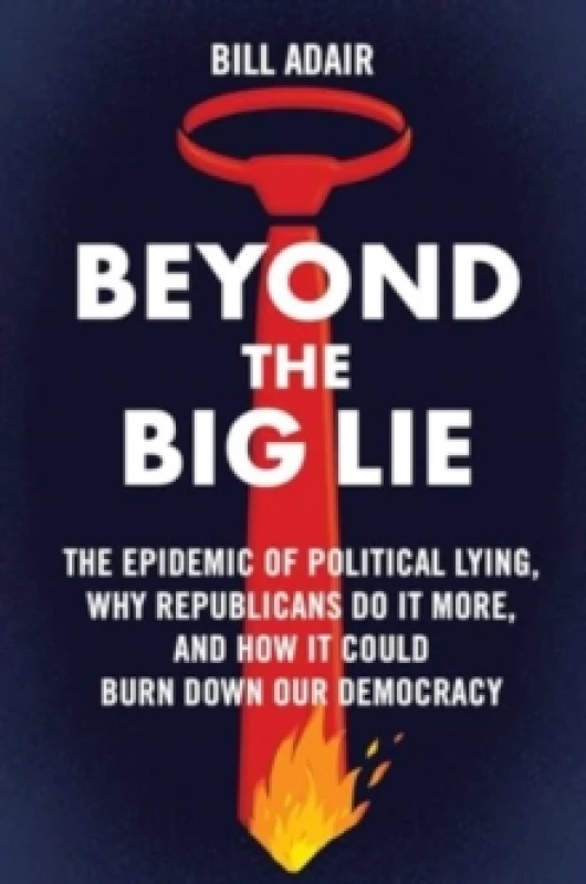 Image of Beyond the Big Lie : The Epidemic of Political Lying, Why Republicans Do It More, and How It Could Burn Down Our Democracy Hardback