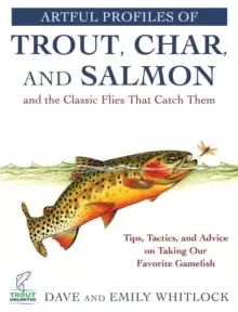 Image of Artful Profiles of Trout, Char, and Salmon and the Classic Flies That Catch Them : Tips, Tactics, and Advice on Taking Our Favorite Gamefish