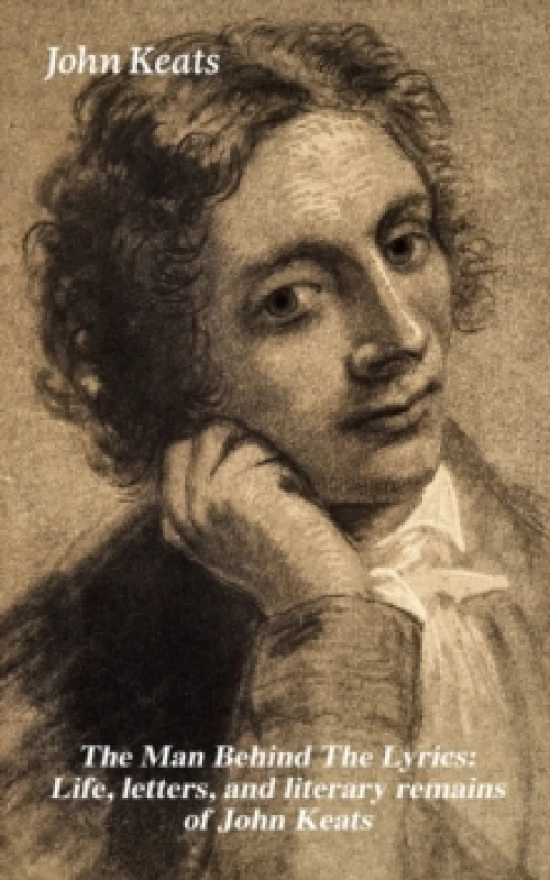 Image of Man Behind The Lyrics: Life, letters, and literary remains of John Keats : Complete Letters and Two Extensive Biographies of one of the most beloved E