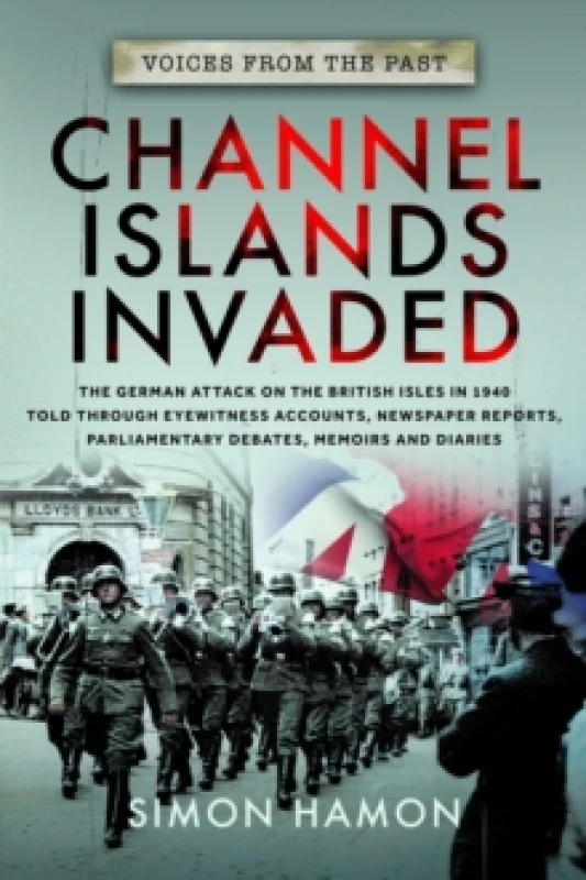 Image of Voices from the Past: Channel Islands Invaded : The German Attack on the British Isles in 1940 told through Eyewitness Accounts, Newspaper Reports, Pa
