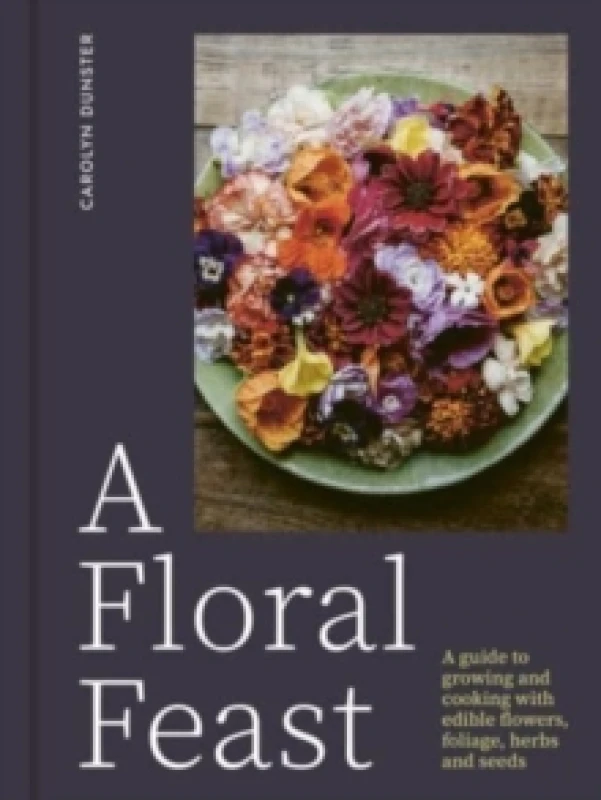 Image of A Floral Feast : A Guide to Growing and Cooking with Edible Flowers, Foliage, Herbs and Seeds Hardback