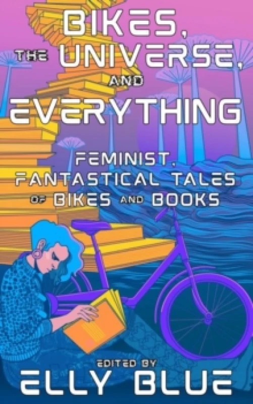 Image of Bikes, The Universe, And Everything : Feminist, Fantastical Tales of Bikes and Books Paperback / softback