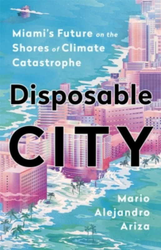Image of Disposable City : Miami's Future on the Shores of Climate Catastrophe Hardback