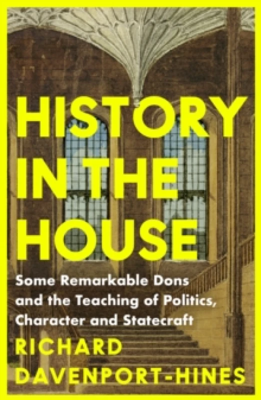Image of History in the House : Some Remarkable Dons and the Teaching of Politics, Character and Statecraft Paperback / softback