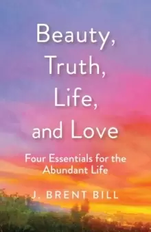 Image of Beauty, Truth, Life, and Love : Four Essentials for the Abundant Life