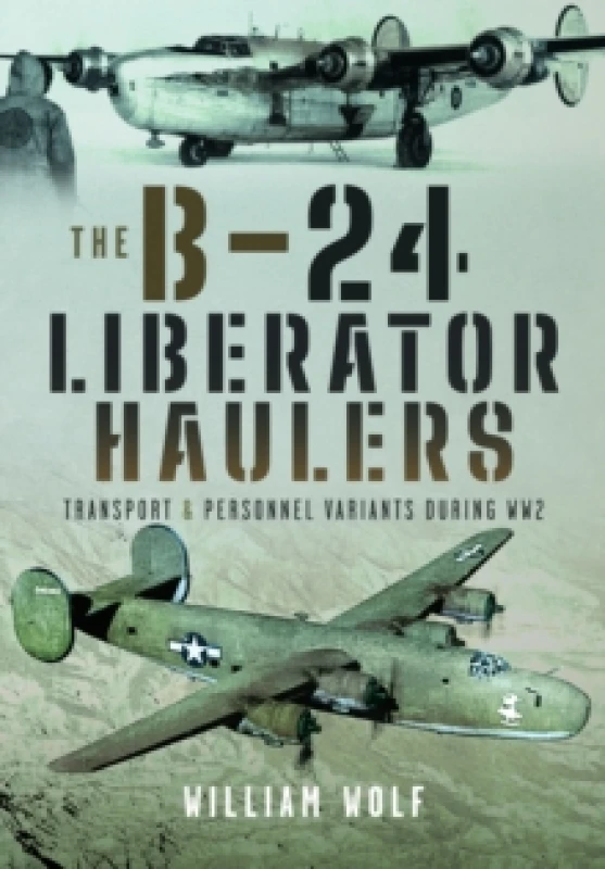 Image of The B-24 Liberator Haulers : Transport and Personnel Variants During WW2 Hardback