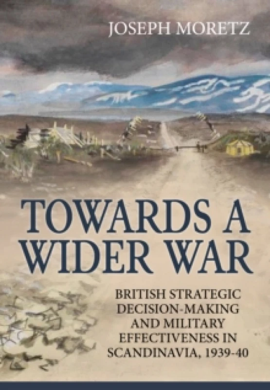 Image of Towards A Wider War : British Strategic Decision-Making And Military Effectiveness In Scandinavia, 1939-40 Hardback