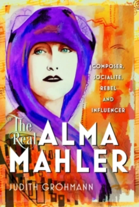 Image of The Real Alma Mahler : Composer, Socialite, Rebel and Influencer Hardback