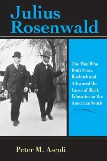 Image of Julius Rosenwald : The Man Who Built Sears, Roebuck and Advanced the Cause of Black Education in the American South