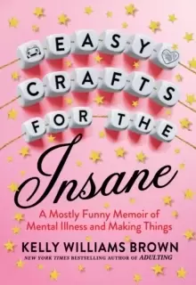 Image of Easy Crafts For The Insane : A Mostly Funny Memoir of Mental Illness and Making Things