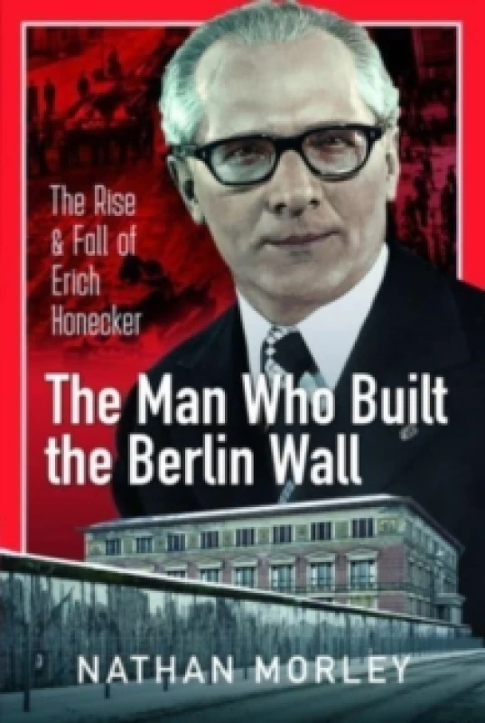 Image of The Man Who Built the Berlin Wall : The Rise and Fall of Erich Honecker Hardback