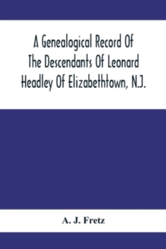 Image of A Genealogical Record Of The Descendants Of Leonard Headley Of Elizabethtown, N.J. : Together With Historical And Biographical Sketches, And Illustrat