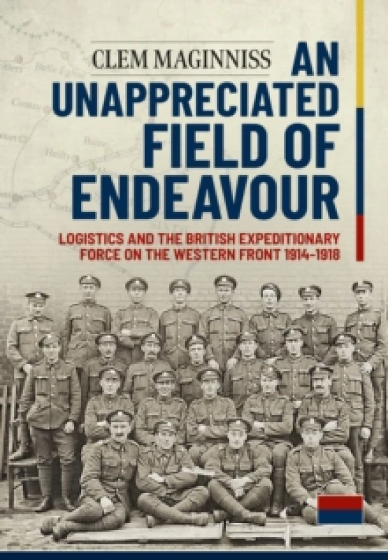 Image of An Unappreciated Field of Endeavour : Logistics and the British Expeditionary Force on the Western Front 1914-1918 Paperback / softback