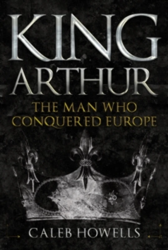 Image of King Arthur : The Man Who Conquered Europe Hardback