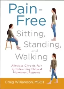 Image of Pain-Free Sitting, Standing, and Walking : Alleviate Chronic Pain by Relearning Natural Movement Patterns
