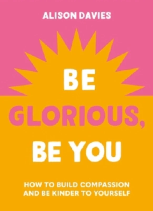 Image of Be Glorious, Be You : How to build compassion and be kinder to yourself Hardback