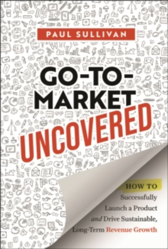 Image of Go-To-Market Uncovered : How to Successfully Launch a Product and Drive Sustainable, Long-Term Revenue Growth Hardback