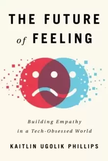 Image of The Future of Feeling : Building Empathy in a Tech-Obsessed World