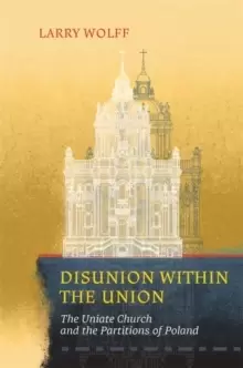 Image of Disunion within the Union : The Uniate Church and the Partitions of Poland