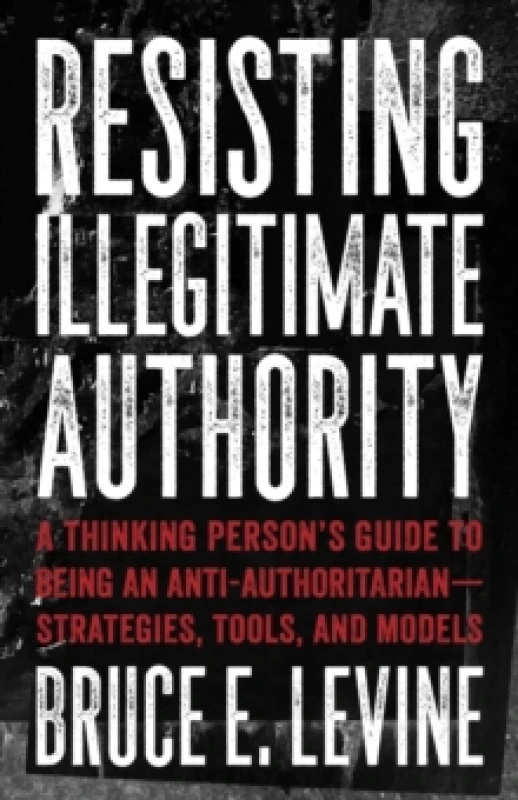 Image of Resisting Illegitimate Authority : A Thinking Person's Guide to Being an Anti-Authoritarian - Strategies, Tools, and Models Paperback / softback