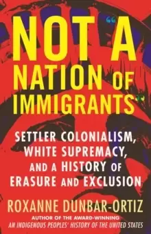 Image of Not A Nation of Immigrants : Settler Colonialism, White Supremacy, and a History of Erasure and Exclusion