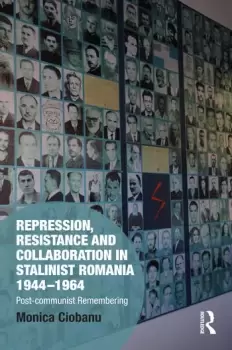 Image of Repression Resistance and Collaboration in Stalinist Romania 1944-1964Post-communist Remembering