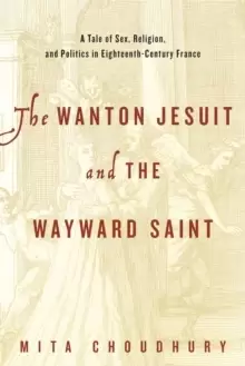 Image of The Wanton Jesuit and the Wayward Saint : A Tale of Sex, Religion, and Politics in Eighteenth-Century France