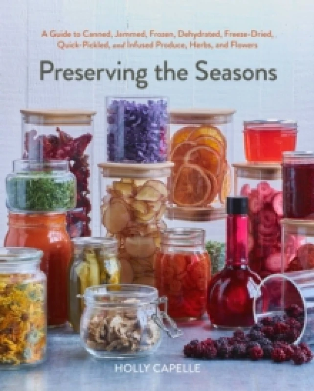 Image of Preserving the Seasons : A Guide to Canned, Jammed, Frozen, Dehydrated, Freeze-Dried, Quick-Pickled, and Infused Produce, Herbs, and Flowers (A Cookbo