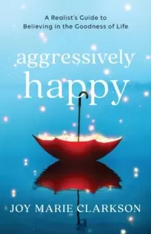 Image of Aggressively Happy : A Realist's Guide to Believing in the Goodness of Life
