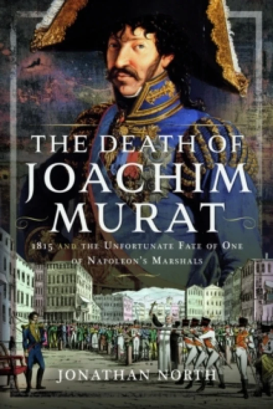 Image of The Death of Joachim Murat : 1815 and the Unfortunate Fate of One of Napoleon's Marshals Hardback