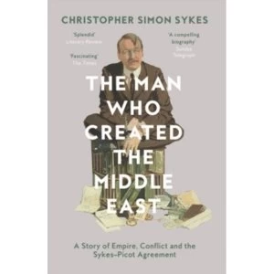 Image of The Man Who Created the Middle East : A Story of Empire, Conflict and the Sykes-Picot Agreement