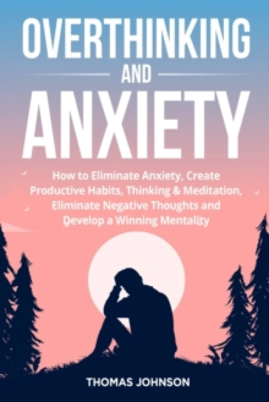 Image of Overthinking and Anxiety : How to Eliminate Anxiety, Create Productive Habits, Thinking & Meditation, Eliminate Negative Thoughts and Develop a Winnin