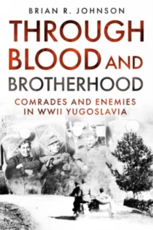 Image of Through Blood and Brotherhood : Comrades and Enemies in WWII Yugoslavia Hardback