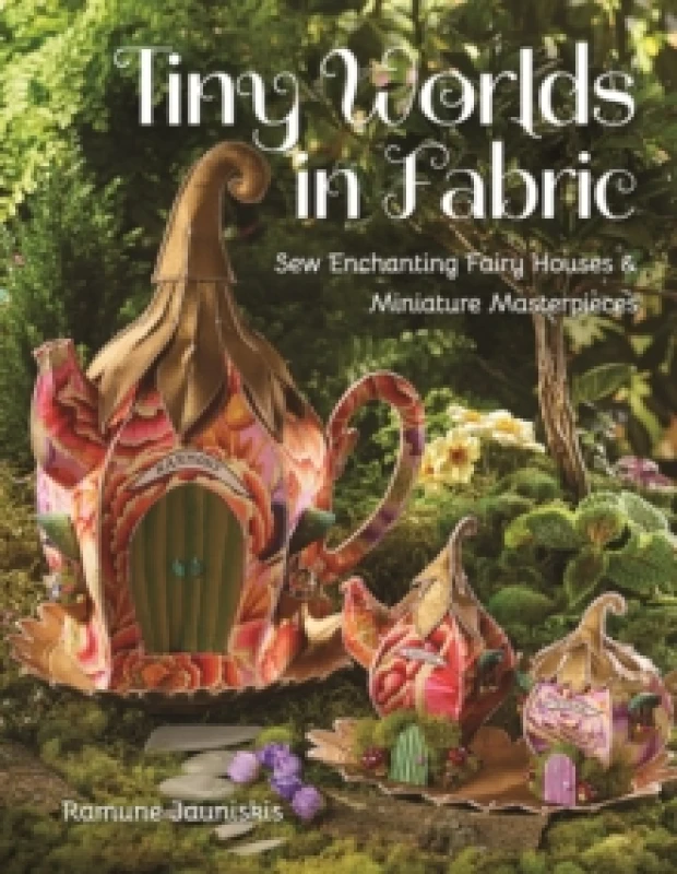 Image of Tiny Worlds in Fabric : Sew Enchanting Fairy Houses & Miniature Masterpieces Paperback / softback