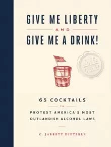 Image of Give Me Liberty and Give Me a Drink! : 65 Cocktails to Protest America's Most Outlandish Alcohol Laws