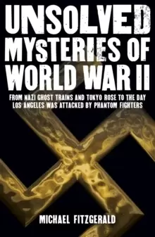 Image of Unsolved Mysteries of World War II : From the Nazi Ghost Train and 'Tokyo Rose' to the day Los Angeles was attacked by Phantom Fighters