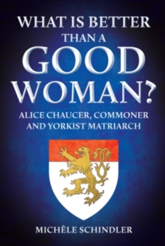 Image of What is Better than a Good Woman? Alice Chaucer, Commoner and Yorkist Matriarch Hardback