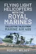 Image of Flying Light Helicopters with the Royal Marines : Collective Tales From Marine Air 489