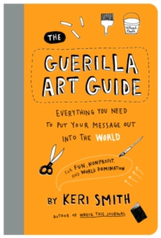Image of The Guerilla Art Guide : Everything You Need to Put Your Message Out into the WorldFor Fun, Nonprofit, and World Domination Paperback / softback