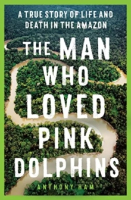 Image of The Man Who Loved Pink Dolphins : A true story of life and death in the Amazon Paperback / softback