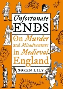 Image of Unfortunate Ends : On Murder and Misadventure in Medieval England