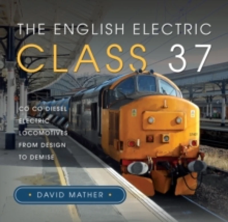 Image of The English Electric Class 37 : Co Co Diesel Electric Locomotives From Design to Demise Hardback