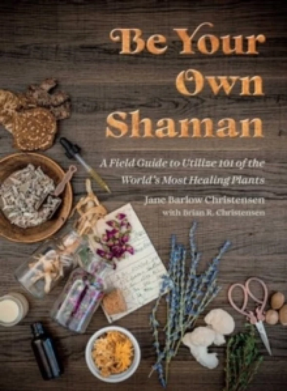 Image of Be Your Own Shaman : A Field Guide to Utilize 101 of the World's Most Healing Plants Hardback