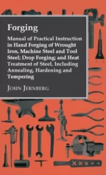 Image of Forging - Manual of Practical Instruction in Hand Forging of Wrought Iron, Machine Steel and Tool Steel; Drop Forging; and Heat Treatment of Steel, In