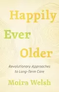 Image of happily ever older revolutionary approaches to long term care
