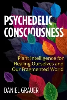 Image of Psychedelic Consciousness : Plant Intelligence for Healing Ourselves and Our Fragmented World