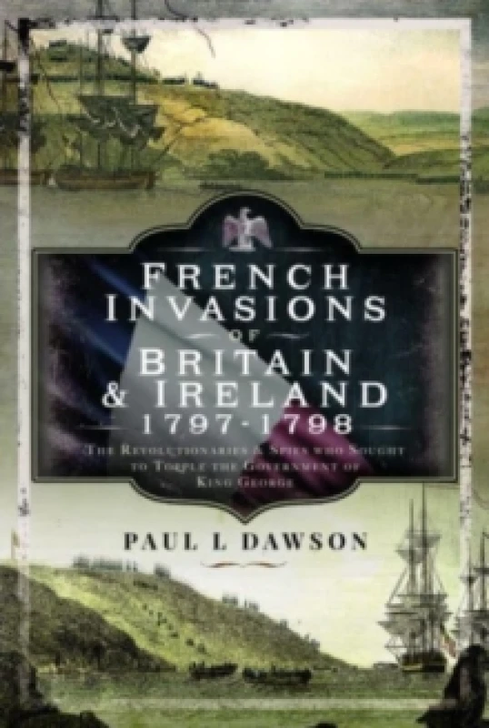 Image of French Invasions of Britain and Ireland, 1797 1798 : The Revolutionaries and Spies who Sought to Topple the Government of King George Hardback