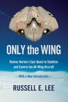 Image of Only the Wing : Reimar Hortens Epic Quest to Stabilize and Control the All-Wing Aircraft - with a New Introduction
